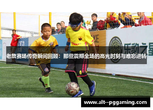 老詹赛场传奇瞬间回顾：那些震撼全场的高光时刻与难忘逆转