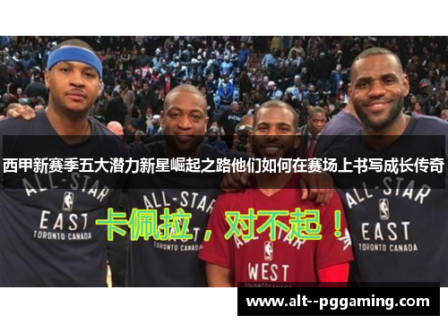 西甲新赛季五大潜力新星崛起之路他们如何在赛场上书写成长传奇