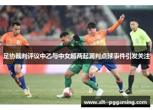 足协裁判评议中乙与中女超两起漏判点球事件引发关注