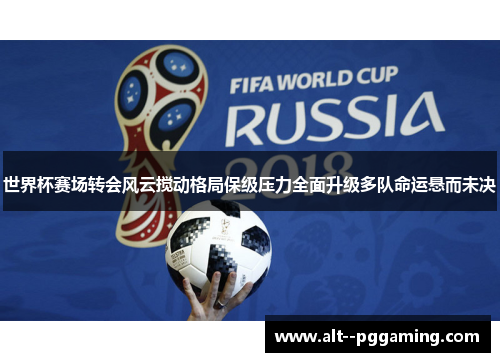 世界杯赛场转会风云搅动格局保级压力全面升级多队命运悬而未决