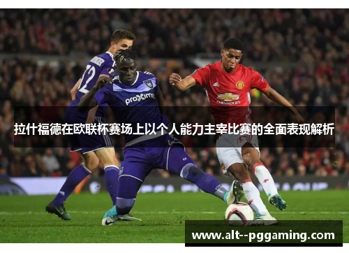 拉什福德在欧联杯赛场上以个人能力主宰比赛的全面表现解析