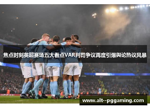 焦点时刻英超赛场五大看点VAR判罚争议再度引爆舆论热议风暴 焦点时刻英超赛场五大看点VAR判罚争议再度引爆舆论热议风暴