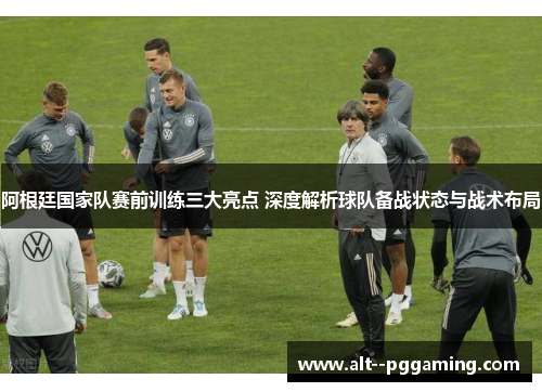 阿根廷国家队赛前训练三大亮点 深度解析球队备战状态与战术布局