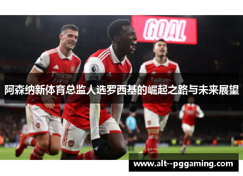 阿森纳新体育总监人选罗西基的崛起之路与未来展望 阿森纳新体育总监人选罗西基的崛起之路与未来展望