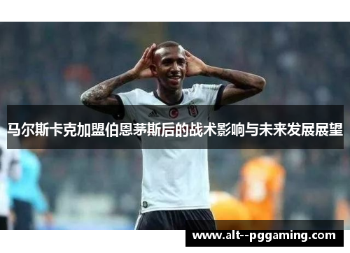 马尔斯卡克加盟伯恩茅斯后的战术影响与未来发展展望 马尔斯卡克加盟伯恩茅斯后的战术影响与未来发展展望