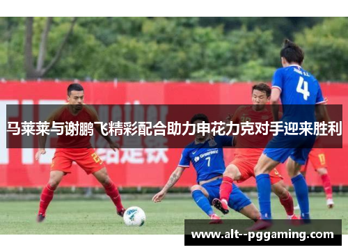 马莱莱与谢鹏飞精彩配合助力申花力克对手迎来胜利 马莱莱与谢鹏飞精彩配合助力申花力克对手迎来胜利