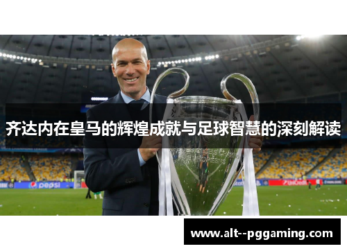 齐达内在皇马的辉煌成就与足球智慧的深刻解读 齐达内在皇马的辉煌成就与足球智慧的深刻解读