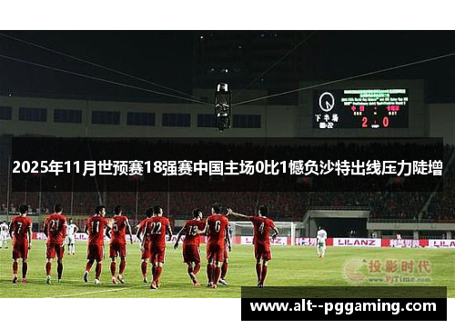 2025年11月世预赛18强赛中国主场0比1憾负沙特出线压力陡增 2025年11月世预赛18强赛中国主场0比1憾负沙特出线压力陡增