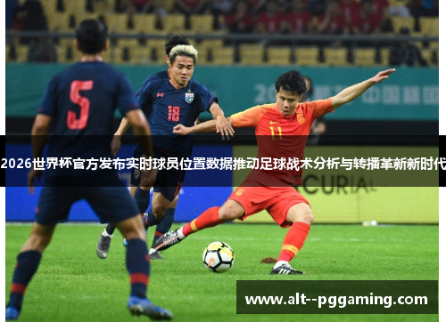 2026世界杯官方发布实时球员位置数据推动足球战术分析与转播革新新时代 2026世界杯官方发布实时球员位置数据推动足球战术分析与转播革新新时代
