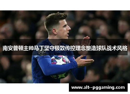 南安普顿主帅马丁坚守极致传控理念塑造球队战术风格 南安普顿主帅马丁坚守极致传控理念塑造球队战术风格