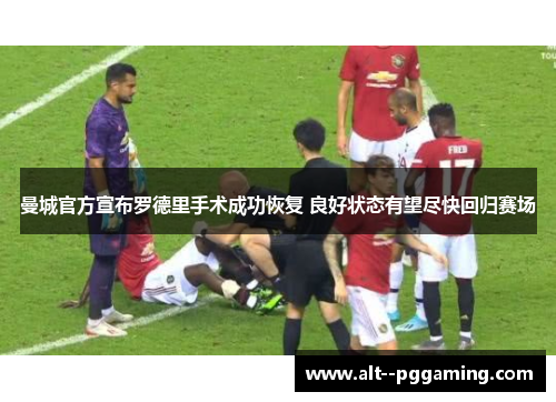 曼城官方宣布罗德里手术成功恢复 良好状态有望尽快回归赛场 曼城官方宣布罗德里手术成功恢复 良好状态有望尽快回归赛场