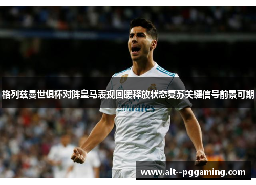 格列兹曼世俱杯对阵皇马表现回暖释放状态复苏关键信号前景可期 格列兹曼世俱杯对阵皇马表现回暖释放状态复苏关键信号前景可期