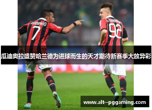 瓜迪奥拉盛赞哈兰德为进球而生的天才期待新赛季大放异彩 瓜迪奥拉盛赞哈兰德为进球而生的天才期待新赛季大放异彩