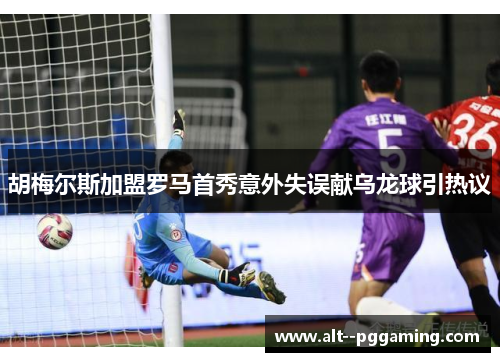 胡梅尔斯加盟罗马首秀意外失误献乌龙球引热议 胡梅尔斯加盟罗马首秀意外失误献乌龙球引热议