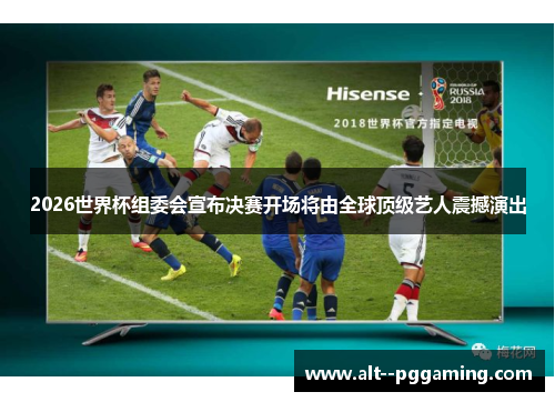 2026世界杯组委会宣布决赛开场将由全球顶级艺人震撼演出 2026世界杯组委会宣布决赛开场将由全球顶级艺人震撼演出