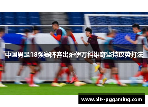 中国男足18强赛阵容出炉伊万科维奇坚持攻势打法 中国男足18强赛阵容出炉伊万科维奇坚持攻势打法