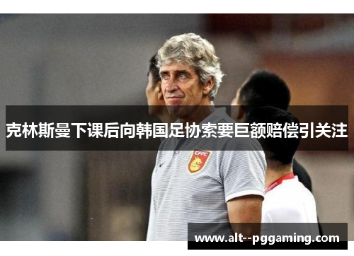 克林斯曼下课后向韩国足协索要巨额赔偿引关注 克林斯曼下课后向韩国足协索要巨额赔偿引关注