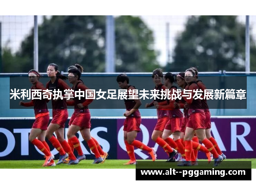米利西奇执掌中国女足展望未来挑战与发展新篇章