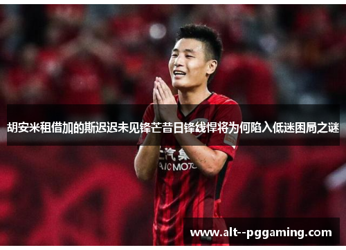 胡安米租借加的斯迟迟未见锋芒昔日锋线悍将为何陷入低迷困局之谜