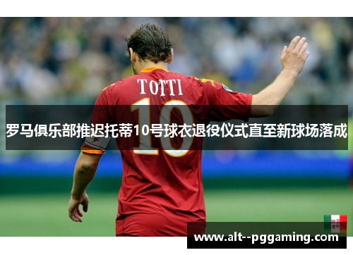 罗马俱乐部推迟托蒂10号球衣退役仪式直至新球场落成
