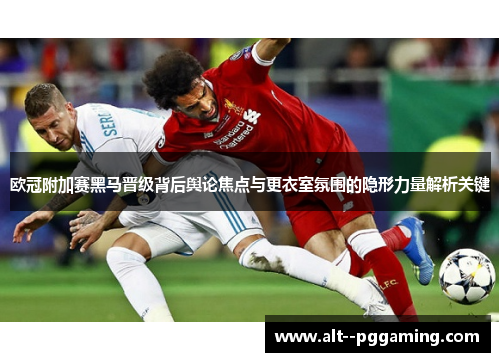 欧冠附加赛黑马晋级背后舆论焦点与更衣室氛围的隐形力量解析关键