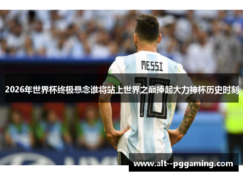 2026年世界杯终极悬念谁将站上世界之巅捧起大力神杯历史时刻 2026年世界杯终极悬念谁将站上世界之巅捧起大力神杯历史时刻
