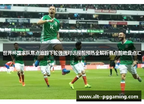 世界杯国家队焦点追踪下轮强强对话提前预热全解析看点前瞻盘点汇