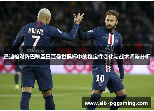 吕迪格对阵巴黎圣日耳曼世俱杯中的稳定性变化与战术调整分析 吕迪格对阵巴黎圣日耳曼世俱杯中的稳定性变化与战术调整分析