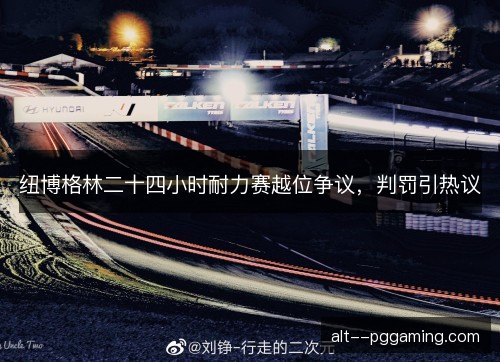 纽博格林二十四小时耐力赛越位争议，判罚引热议