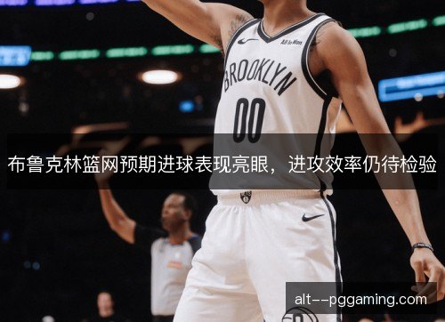 布鲁克林篮网预期进球表现亮眼，进攻效率仍待检验