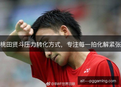 桃田贤斗压力转化方式,专注每一拍化解紧张 桃田贤斗压力转化方式,专注每一拍化解紧张